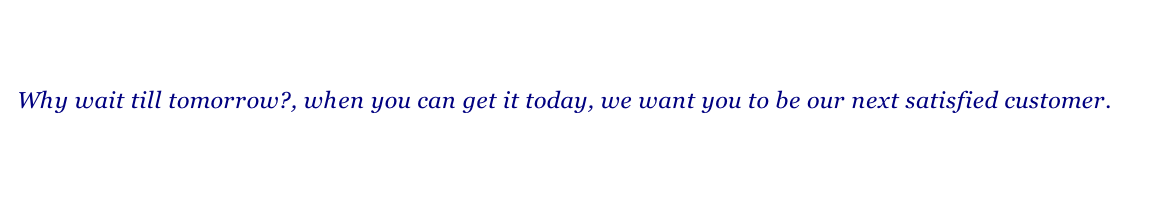 Why wait till tomorrow?, when you can get it today, we want you to be our next satisfied customer.